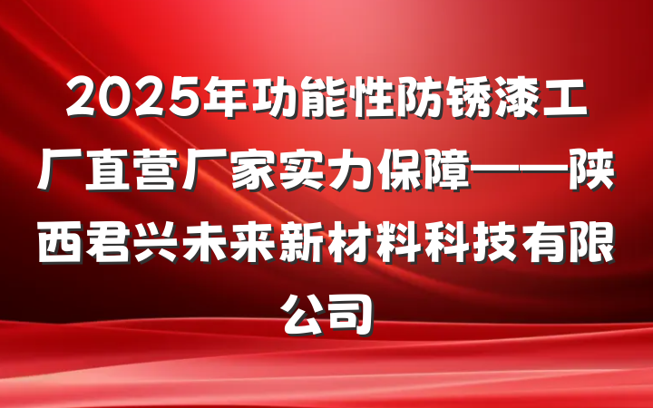 2025年功能性防锈漆工厂直营厂家实力保障——陕西君兴未来新材料科技有限公司
