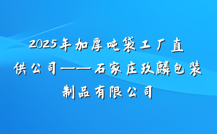 2025年加厚吨袋工厂直供公司——石家庄玖麒包装制品有限公司