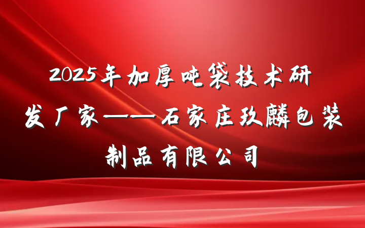 2025年加厚吨袋技术研发厂家——石家庄玖麒包装制品有限公司
