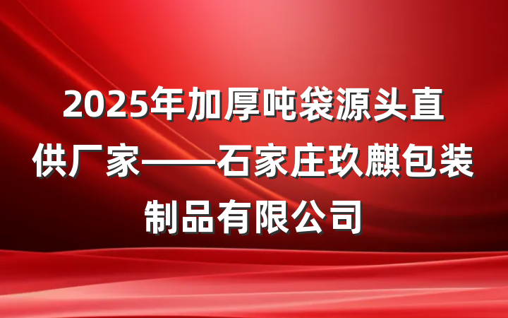 2025年加厚吨袋源头直供厂家——石家庄玖麒包装制品有限公司