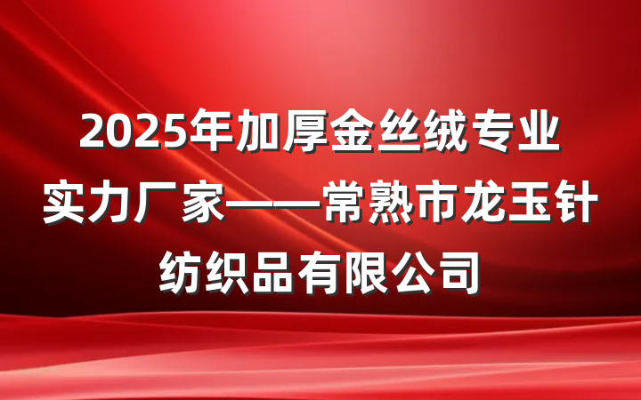2025年加厚金丝绒专业实力厂家——常熟市龙玉针纺织品有限公司