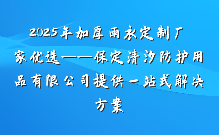 2025年加厚雨衣定制厂家优选——保定清汐防护用品有限公司提供一站式解决方案