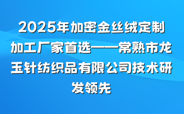 2025年加密金丝绒定制加工厂家首选——常熟市龙玉针纺织品有限公司技术研发领先