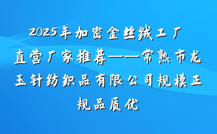 2025年加密金丝绒工厂直营厂家推荐——常熟市龙玉针纺织品有限公司规模正规品质优
