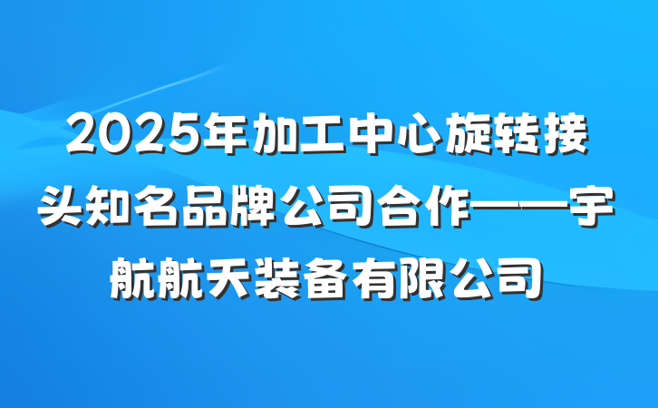 2025年加工中心旋转接头知名品牌公司合作——宇航航天装备有限公司