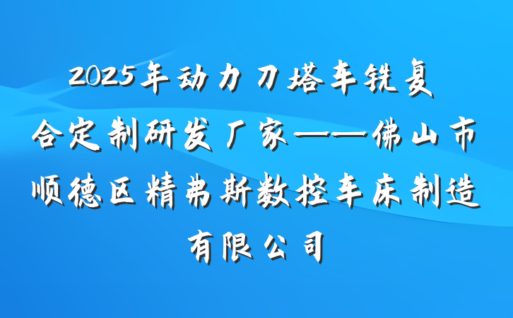 2025年动力刀塔车铣复合定制研发厂家——佛山市顺德区精弗斯数控车床制造有限公司
