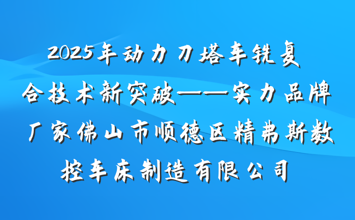 2025年动力刀塔车铣复合技术新突破——实力品牌厂家佛山市顺德区精弗斯数控车床制造有限公司