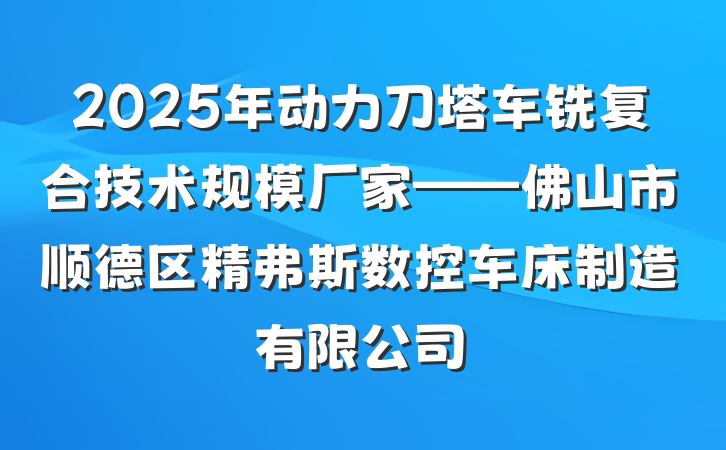 2025年动力刀塔车铣复合技术规模厂家——佛山市顺德区精弗斯数控车床制造有限公司