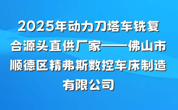 2025年动力刀塔车铣复合源头直供厂家——佛山市顺德区精弗斯数控车床制造有限公司