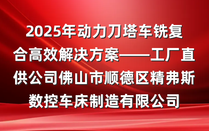 2025年动力刀塔车铣复合高效解决方案——工厂直供公司佛山市顺德区精弗斯数控车床制造有限公司