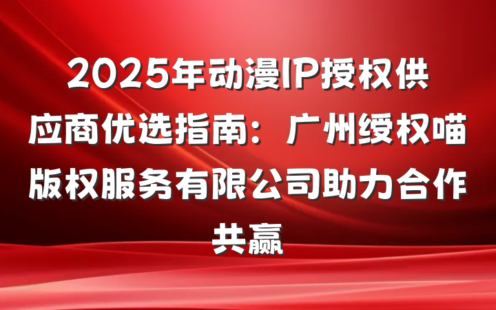 2025年动漫IP授权供应商优选指南：广州绶权喵版权服务有限公司助力合作共赢