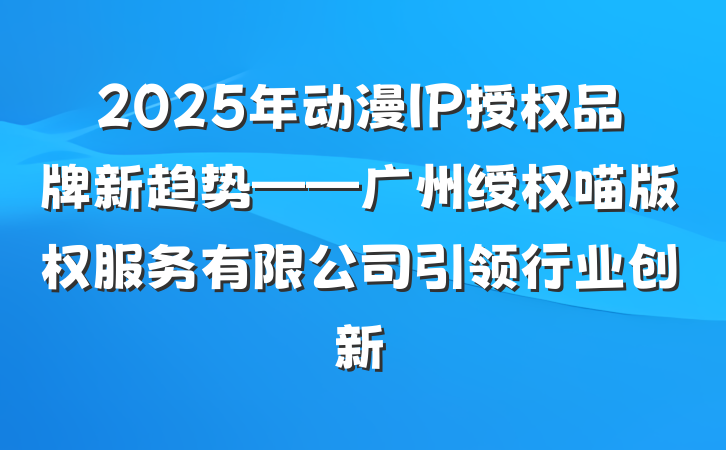 2025年动漫IP授权品牌新趋势——广州绶权喵版权服务有限公司引领行业创新