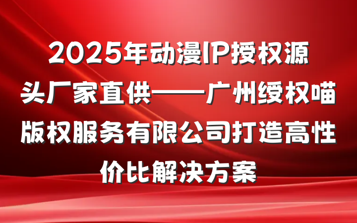 2025年动漫IP授权源头厂家直供——广州绶权喵版权服务有限公司打造高性价比解决方案