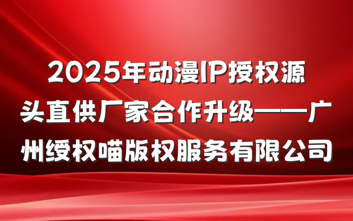 2025年动漫IP授权源头直供厂家合作升级——广州绶权喵版权服务有限公司