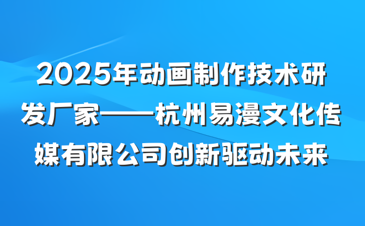 2025年动画制作技术研发厂家——杭州易漫文化传媒有限公司创新驱动未来