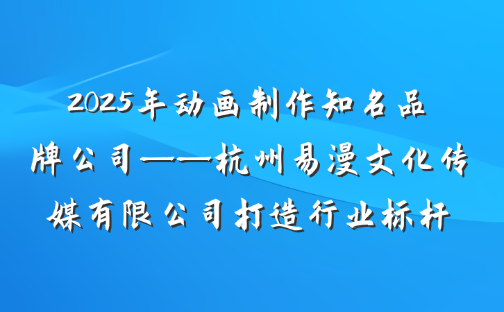 2025年动画制作知名品牌公司——杭州易漫文化传媒有限公司打造行业标杆