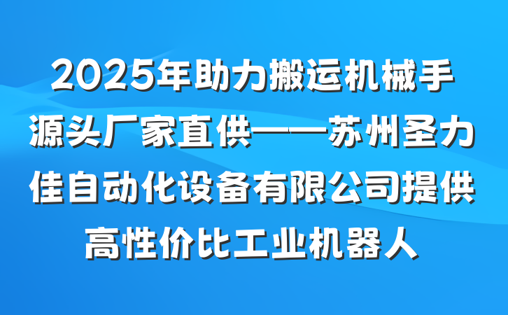2025年助力搬运机械手源头厂家直供——苏州圣力佳自动化设备有限公司提供高性价比工业机器人