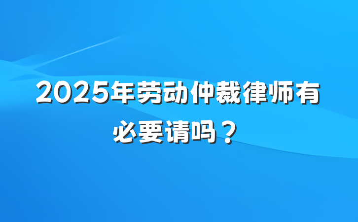 2025年劳动仲裁律师有必要请吗?