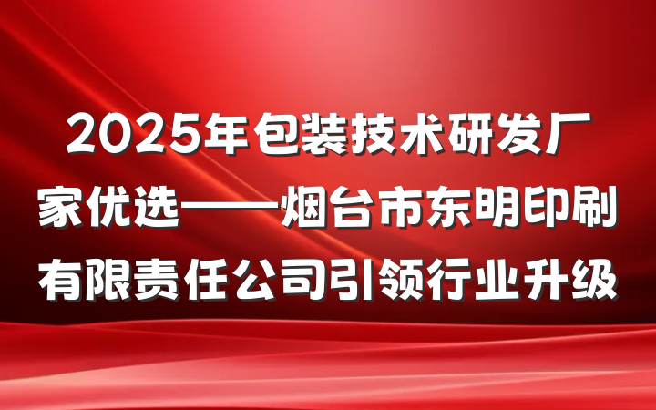 2025年包装技术研发厂家优选——烟台市东明印刷有限责任公司引领行业升级