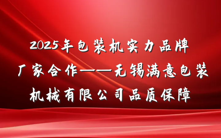 2025年包装机实力品牌厂家合作——无锡满意包装机械有限公司品质保障