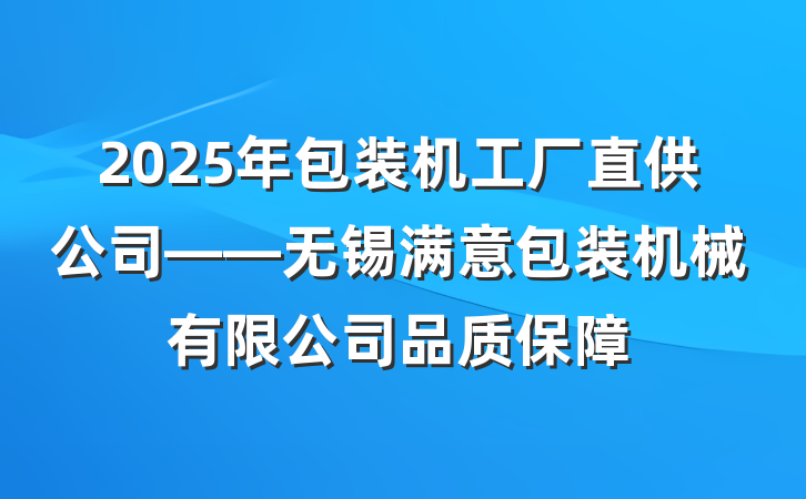2025年包装机工厂直供公司——无锡满意包装机械有限公司品质保障