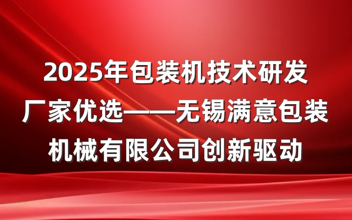 2025年包装机技术研发厂家优选——无锡满意包装机械有限公司创新驱动