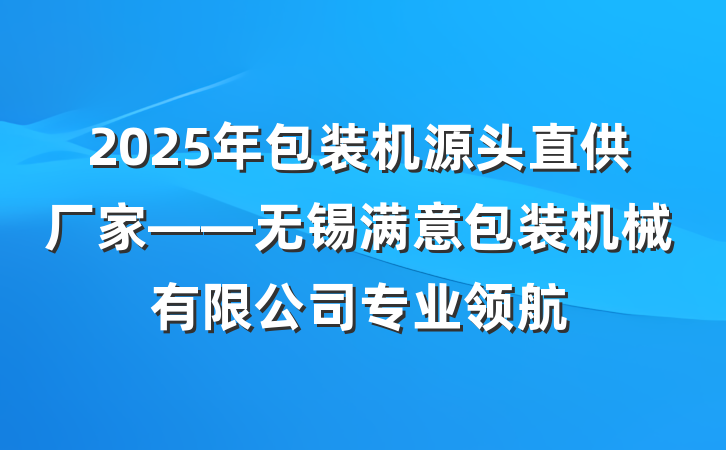 2025年包装机源头直供厂家——无锡满意包装机械有限公司专业领航