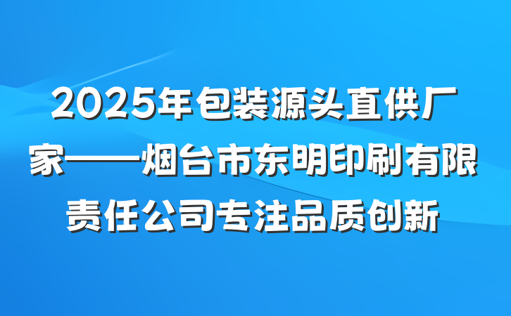 2025年包装源头直供厂家——烟台市东明印刷有限责任公司专注品质创新