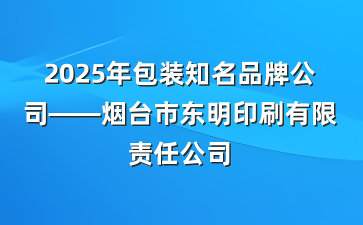 2025年包装知名品牌公司——烟台市东明印刷有限责任公司
