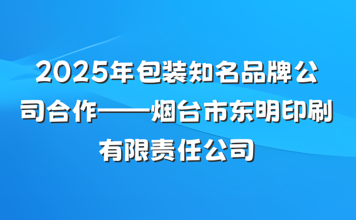 2025年包装知名品牌公司合作——烟台市东明印刷有限责任公司