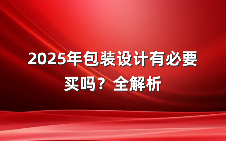 2025年包装设计有必要买吗？全解析