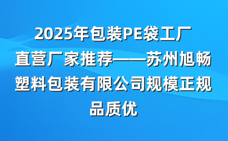 2025年包装PE袋工厂直营厂家推荐——苏州旭畅塑料包装有限公司规模正规品质优