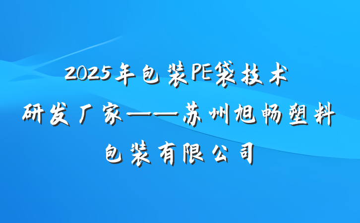 2025年包装PE袋技术研发厂家——苏州旭畅塑料包装有限公司