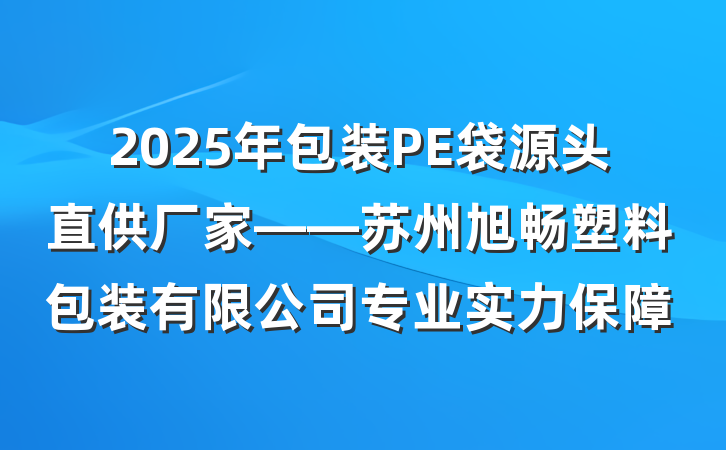 2025年包装PE袋源头直供厂家——苏州旭畅塑料包装有限公司专业实力保障