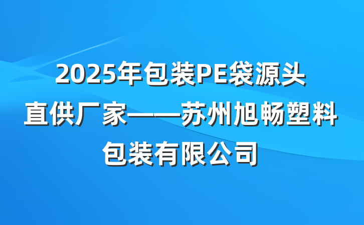 2025年包装PE袋源头直供厂家——苏州旭畅塑料包装有限公司