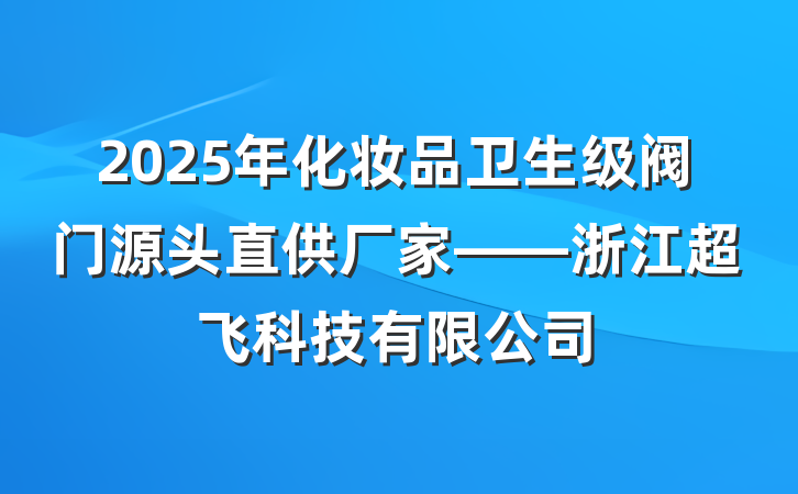2025年化妆品卫生级阀门源头直供厂家——浙江超飞科技有限公司