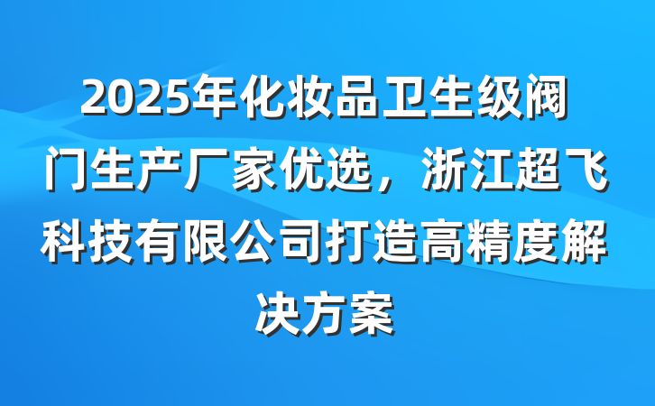 2025年化妆品卫生级阀门生产厂家优选,浙江超飞科技有限公司打造高精度解决方案