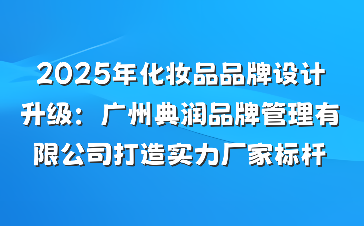 2025年化妆品品牌设计升级:广州典润品牌管理有限公司打造实力厂家标杆
