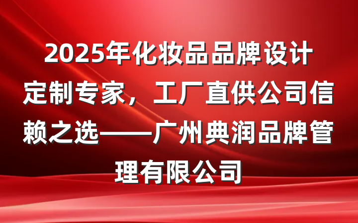 2025年化妆品品牌设计定制专家,工厂直供公司信赖之选——广州典润品牌管理有限公司