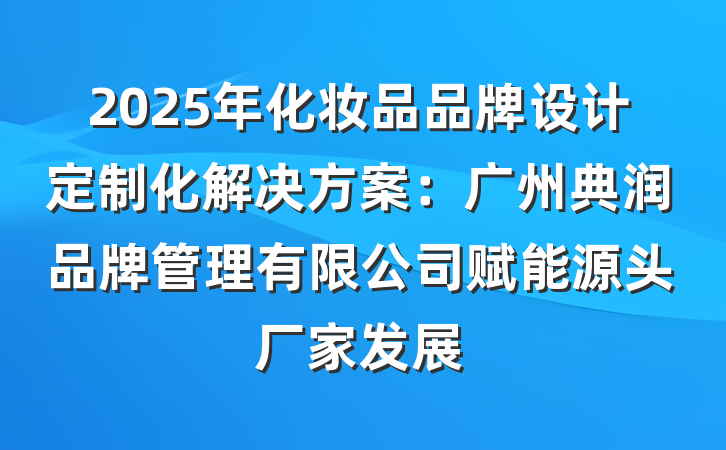 2025年化妆品品牌设计定制化解决方案：广州典润品牌管理有限公司赋能源头厂家发展