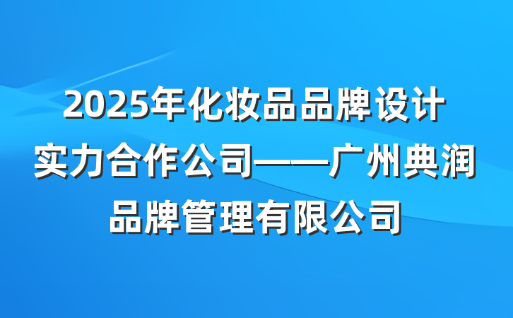 2025年化妆品品牌设计实力合作公司——广州典润品牌管理有限公司