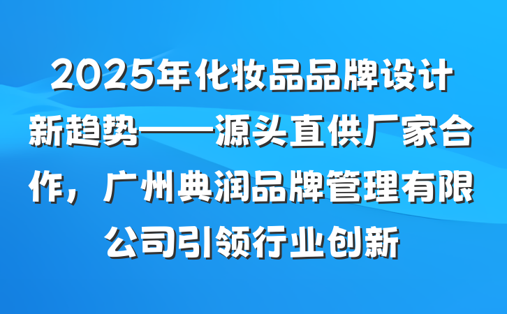 2025年化妆品品牌设计新趋势——源头直供厂家合作，广州典润品牌管理有限公司引领行业创新