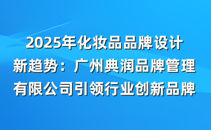 2025年化妆品品牌设计新趋势：广州典润品牌管理有限公司引领行业创新品牌