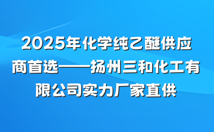 2025年化学纯乙醚供应商首选——扬州三和化工有限公司实力厂家直供
