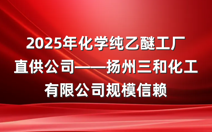 2025年化学纯乙醚工厂直供公司——扬州三和化工有限公司规模信赖