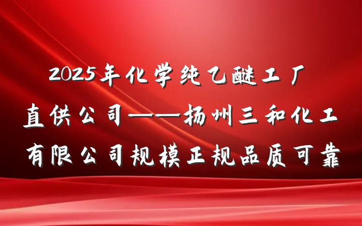 2025年化学纯乙醚工厂直供公司——扬州三和化工有限公司规模正规品质可靠