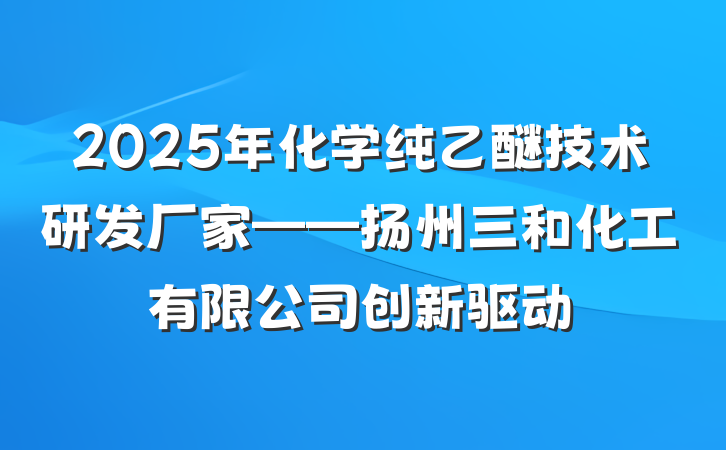 2025年化学纯乙醚技术研发厂家——扬州三和化工有限公司创新驱动