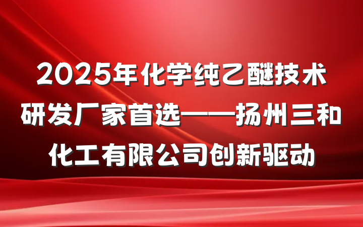 2025年化学纯乙醚技术研发厂家首选——扬州三和化工有限公司创新驱动