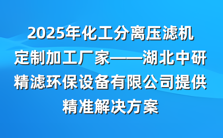 2025年化工分离压滤机定制加工厂家——湖北中研精滤环保设备有限公司提供精准解决方案