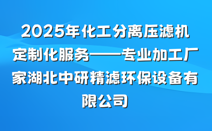 2025年化工分离压滤机定制化服务——专业加工厂家湖北中研精滤环保设备有限公司
